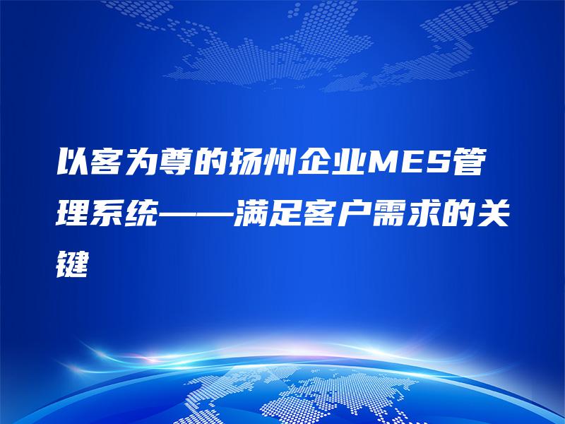 以客为尊的扬州企业MES管理系统——满足客户需求的关键
