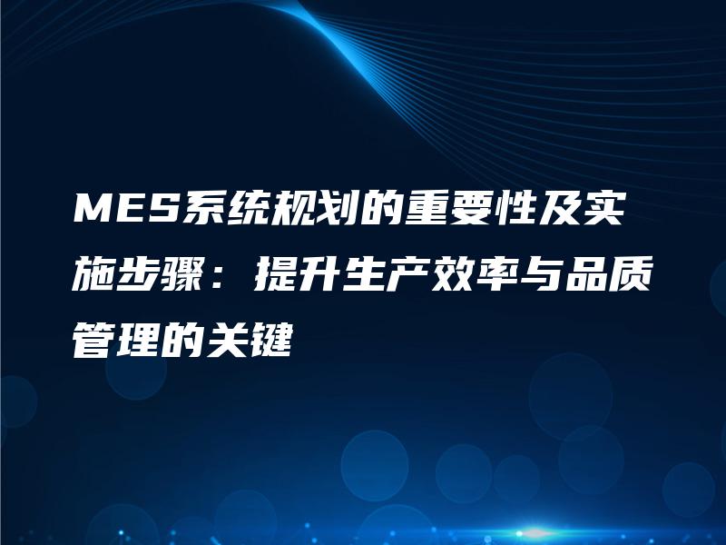 MES系统规划的重要性及实施步骤：提升生产效率与品质管理的关键