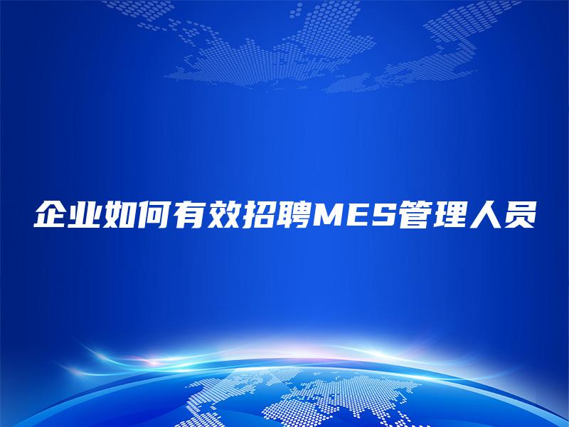 企业如何有效招聘MES管理人员