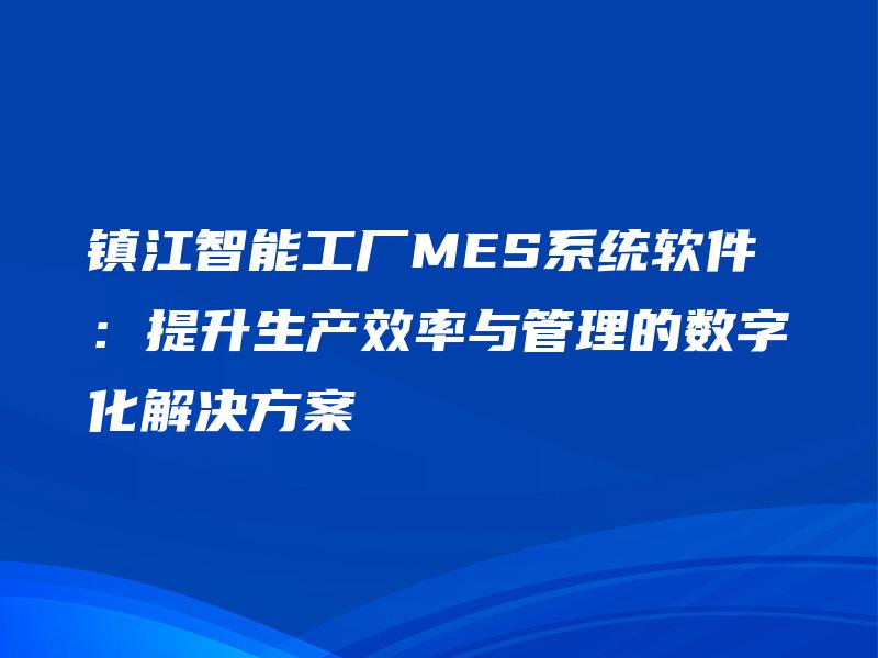 镇江智能工厂MES系统软件：提升生产效率与管理的数字化解决方案