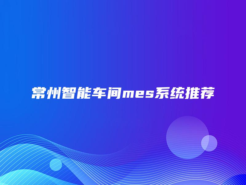 常州智能车间mes系统推荐