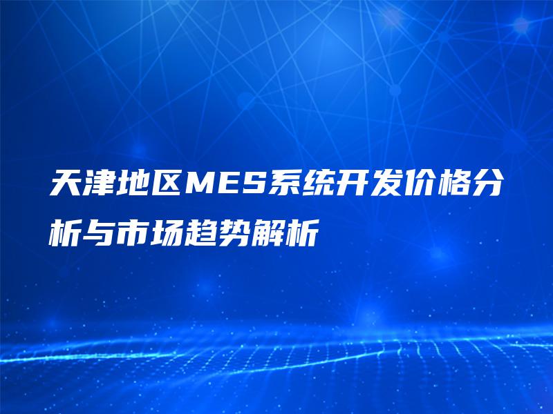 天津地区MES系统开发价格分析与市场趋势解析