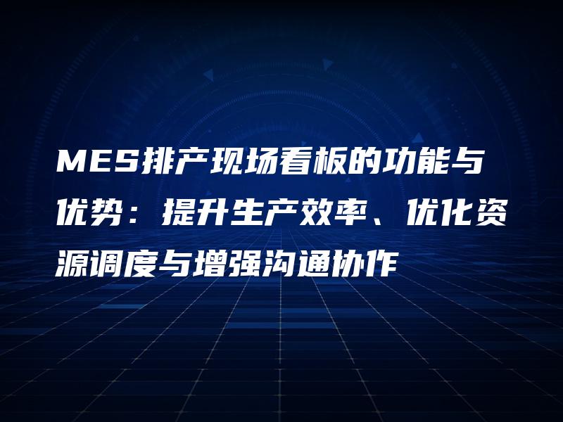 MES排产现场看板的功能与优势：提升生产效率、优化资源调度与增强沟通协作