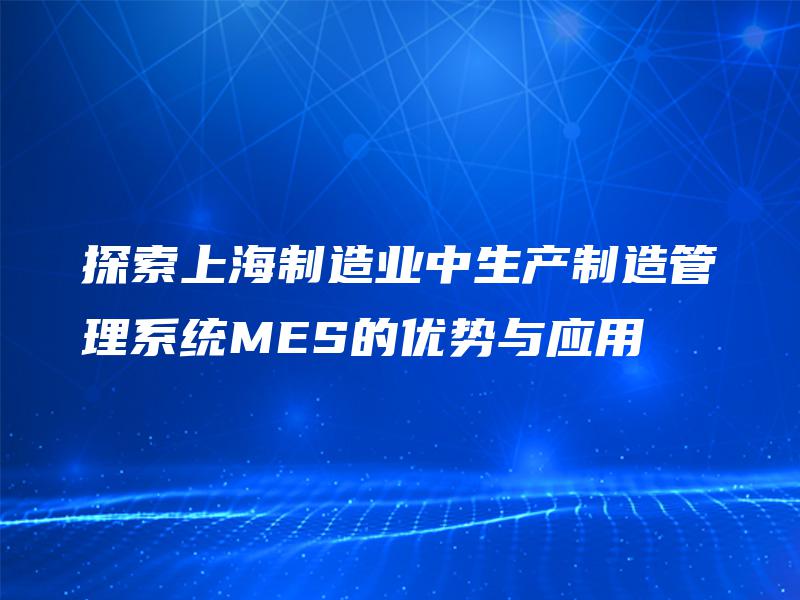 探索上海制造业中生产制造管理系统MES的优势与应用