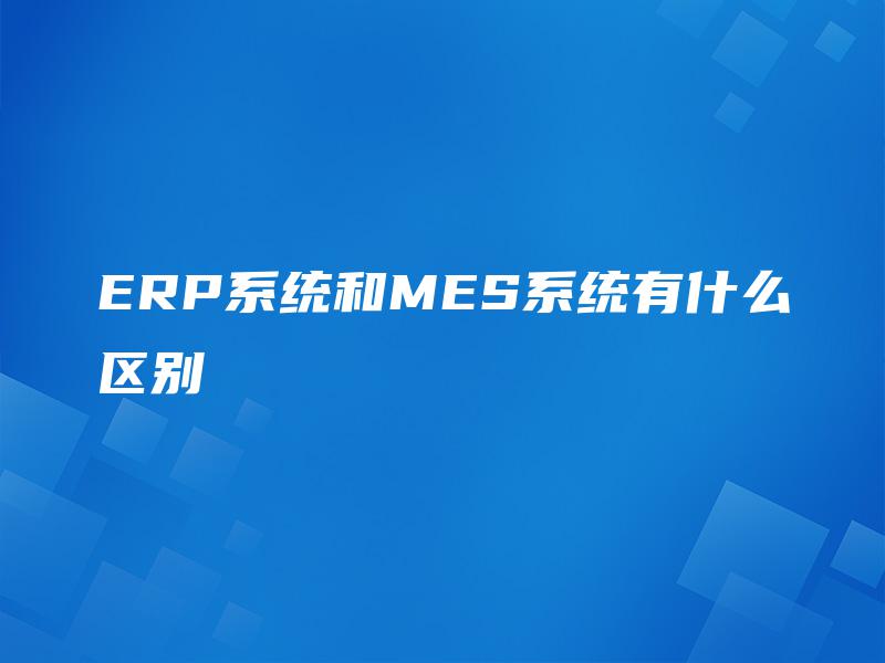 ERP系统和MES系统有什么区别
