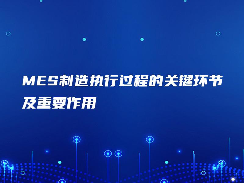 MES制造执行过程的关键环节及重要作用