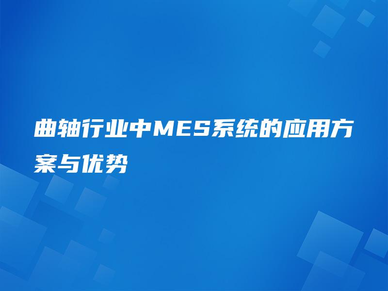 曲轴行业中MES系统的应用方案与优势