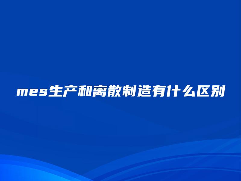 mes生产和离散制造有什么区别