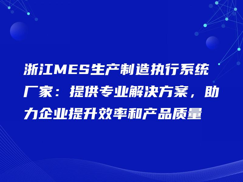 浙江MES生产制造执行系统厂家：提供专业解决方案，助力企业提升效率和产品质量