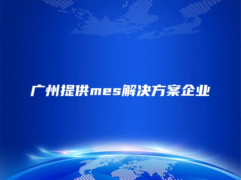 广州提供mes解决方案企业