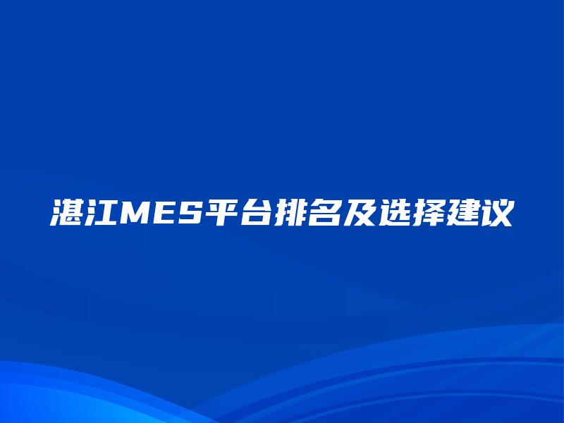 湛江MES平台排名及选择建议 湛江MES平台排名及选择建议