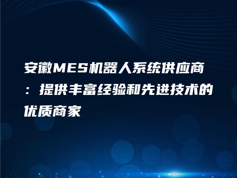 安徽MES机器人系统供应商:提供丰富经验和先进技术的优质商家 安徽MES机器人系统供应商:提供丰富经验和先进技术的优质商家