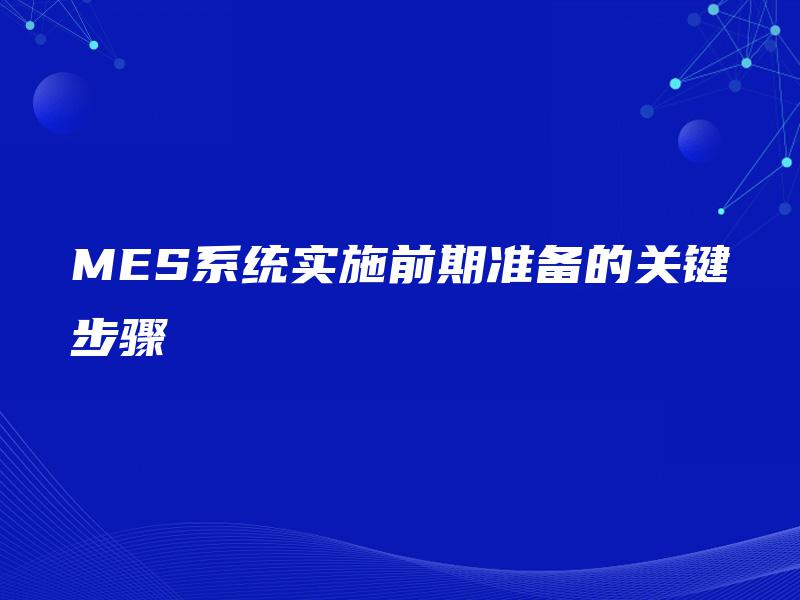 MES系统实施前期准备的关键步骤 MES系统实施前期准备的关键步骤