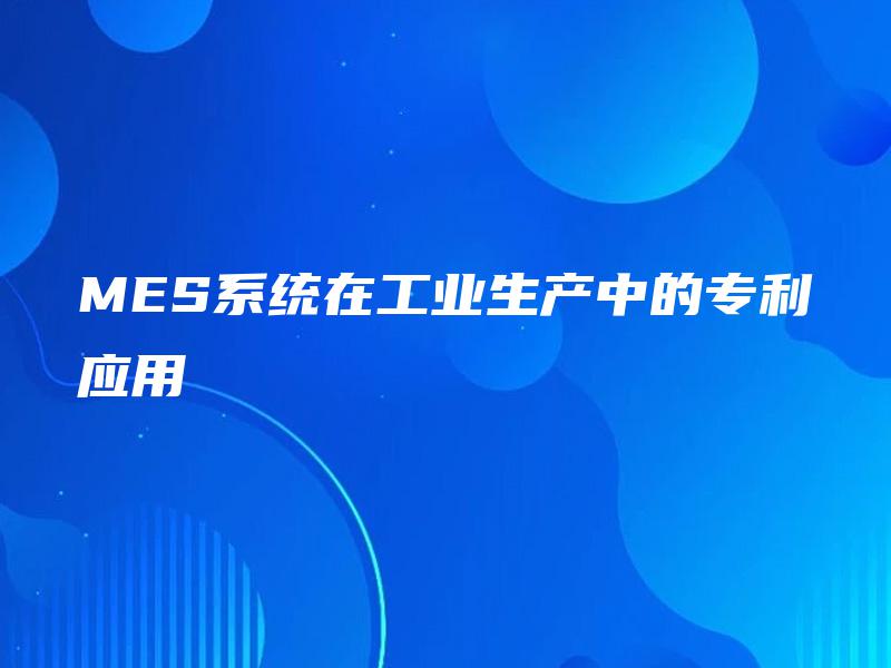 MES系统在工业生产中的专利应用 MES系统在工业生产中的专利应用