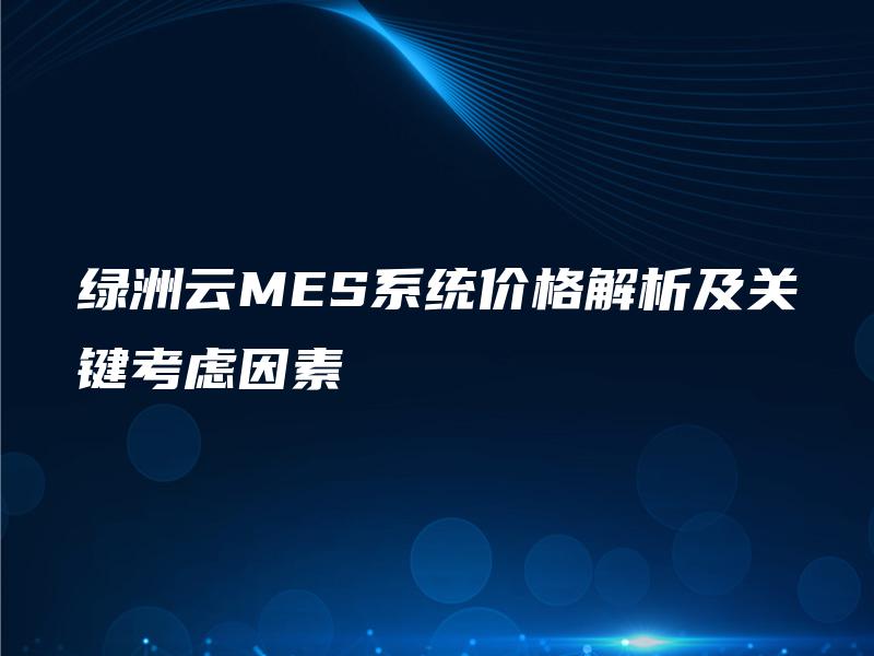 绿洲云MES系统价格解析及关键考虑因素 绿洲云MES系统价格解析及关键考虑因素