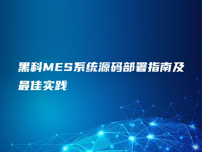 黑科MES系统源码部署指南及最佳实践