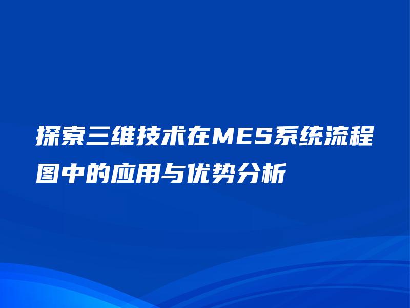 探索三维技术在MES系统流程图中的应用与优势分析