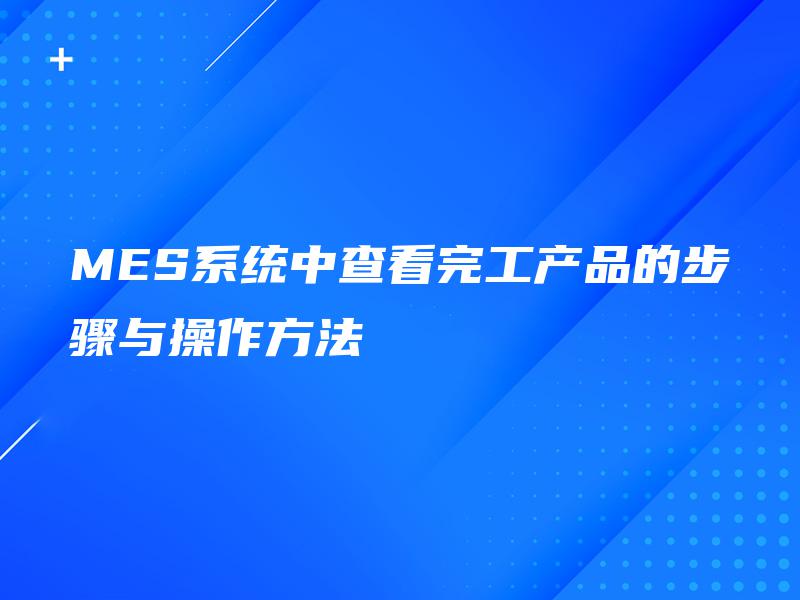 MES系统中查看完工产品的步骤与操作方法