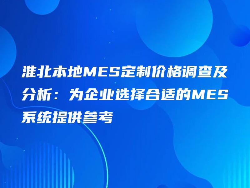 淮北本地MES定制价格调查及分析：为企业选择合适的MES系统提供参考