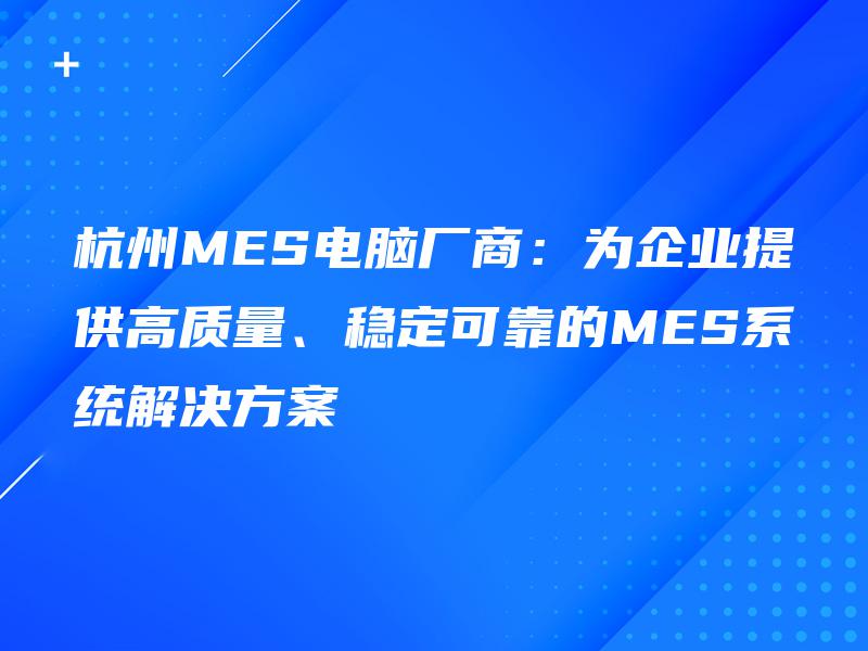 杭州MES电脑厂商：为企业提供高质量、稳定可靠的MES系统解决方案