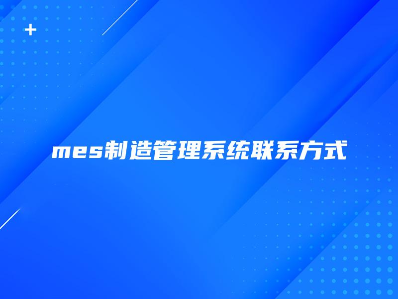 mes制造管理系统联系方式 mes制造管理系统联系方式