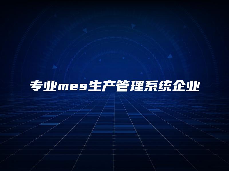 专业mes生产管理系统企业 专业mes生产管理系统企业