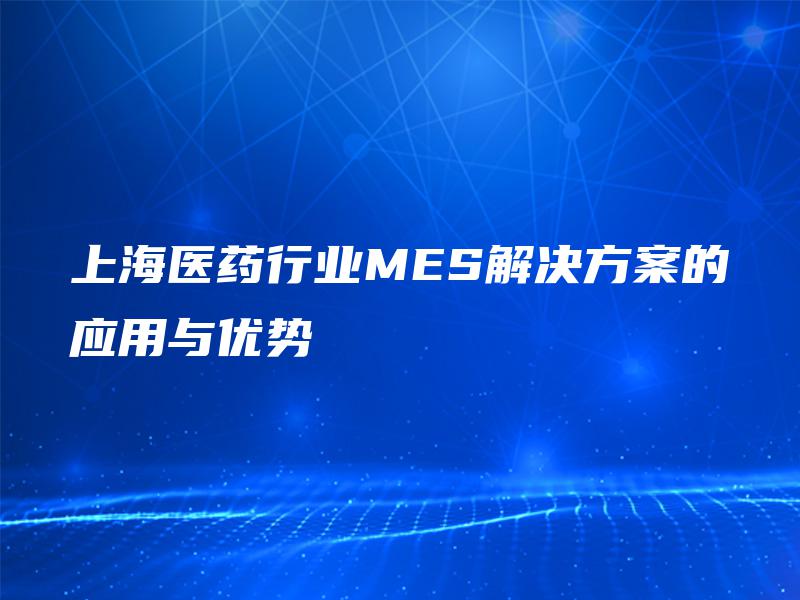 上海医药行业MES解决方案的应用与优势
