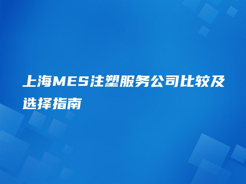 上海MES注塑服务公司比较及选择指南 上海MES注塑服务公司比较及选择指南