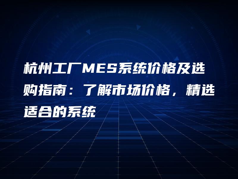 杭州工厂MES系统价格及选购指南:了解市场价格,精选适合的系统 杭州工厂MES系统价格及选购指南:了解市场价格,精选适合的系统