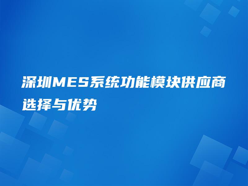 深圳MES系统功能模块供应商选择与优势