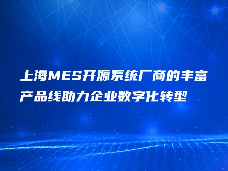 上海MES开源系统厂商的丰富产品线助力企业数字化转型