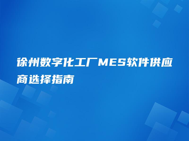 徐州数字化工厂MES软件供应商选择指南 徐州数字化工厂MES软件供应商选择指南
