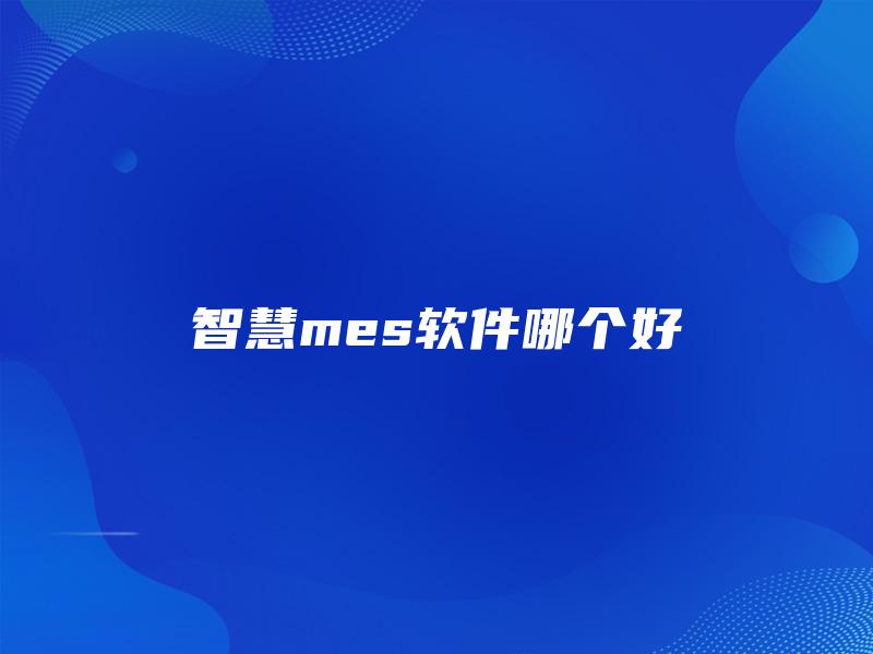 智慧mes软件哪个好 智慧mes软件哪个好