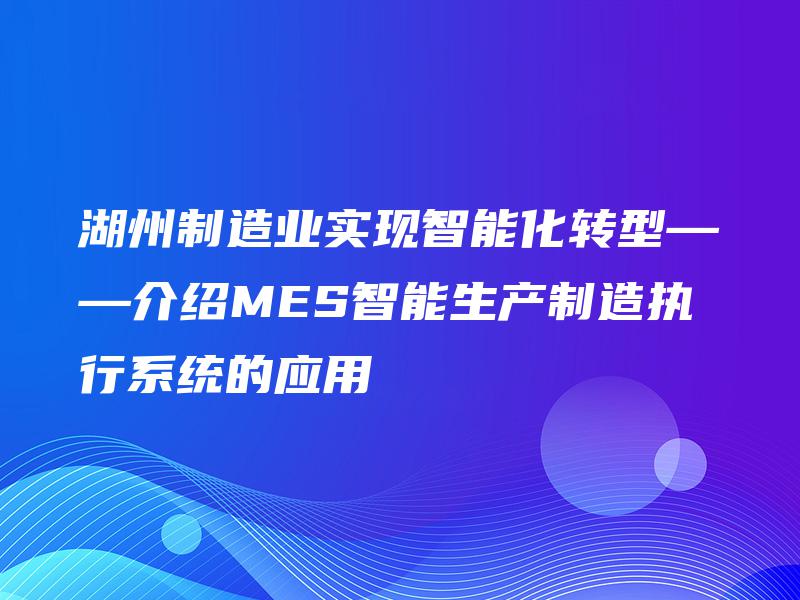 湖州制造业实现智能化转型——介绍MES智能生产制造执行系统的应用