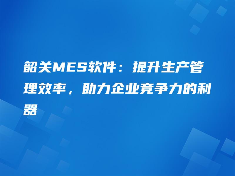 韶关MES软件:提升生产管理效率,助力企业竞争力的利器 韶关MES软件:提升生产管理效率,助力企业竞争力的利器