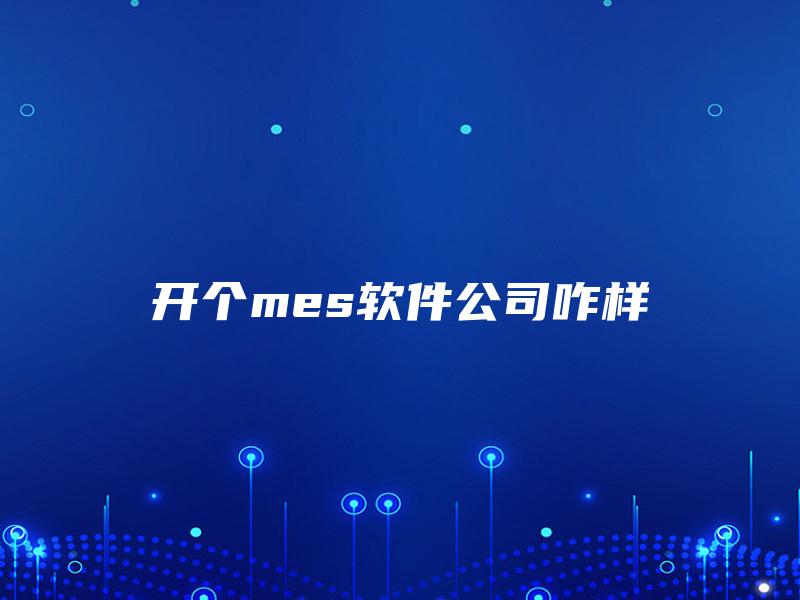 开个mes软件公司咋样 开个mes软件公司咋样