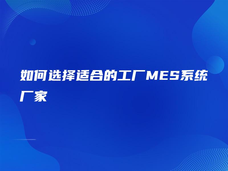 如何选择适合的工厂MES系统厂家