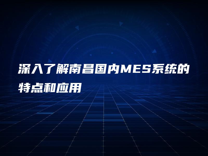 深入了解南昌国内MES系统的特点和应用 深入了解南昌国内MES系统的特点和应用