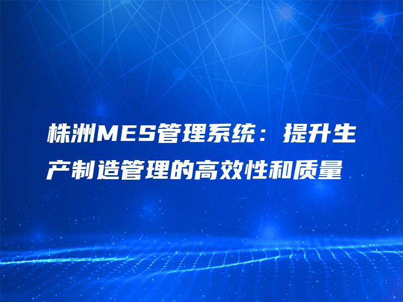 株洲MES管理系统：提升生产制造管理的高效性和质量