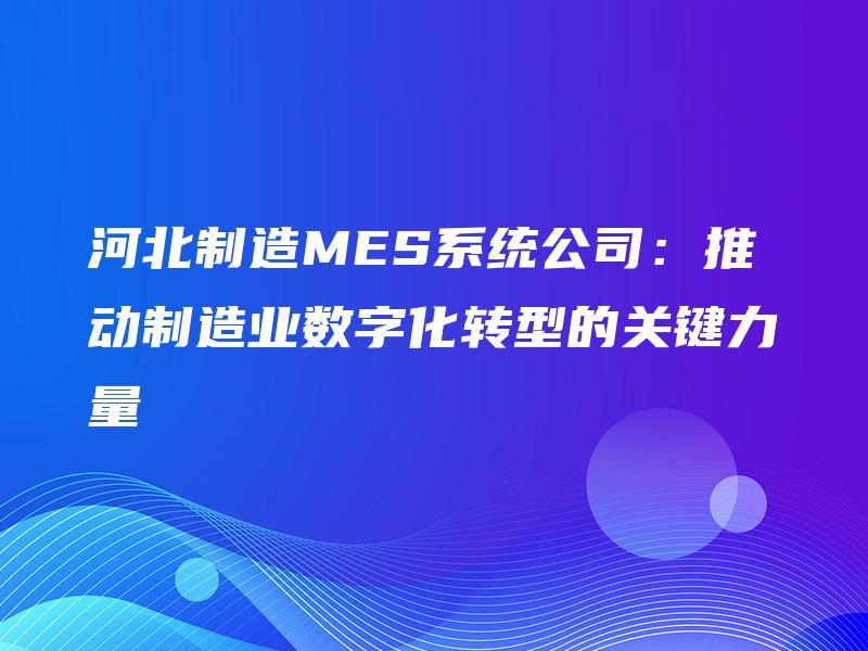 河北制造MES系统公司:推动制造业数字化转型的关键力量 河北制造MES系统公司:推动制造业数字化转型的关键力量