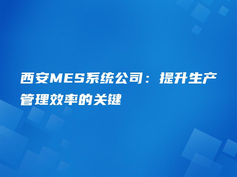 西安MES系统公司：提升生产管理效率的关键
