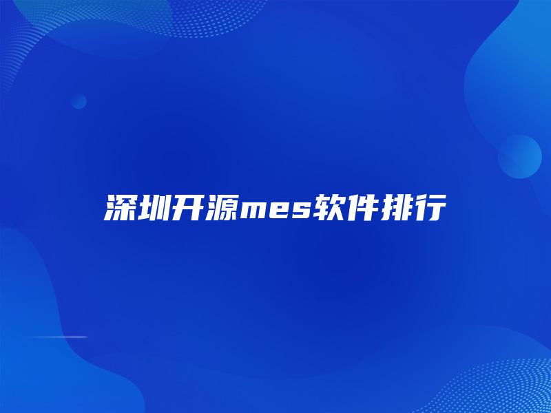 深圳开源mes软件排行 深圳开源mes软件排行
