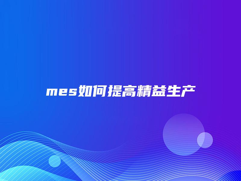 mes如何提高精益生产 mes如何提高精益生产