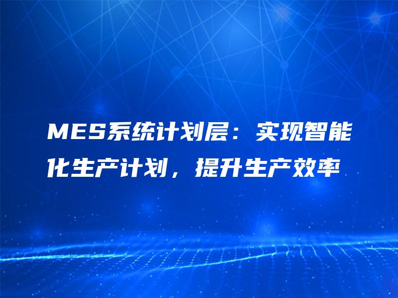 MES系统计划层：实现智能化生产计划，提升生产效率