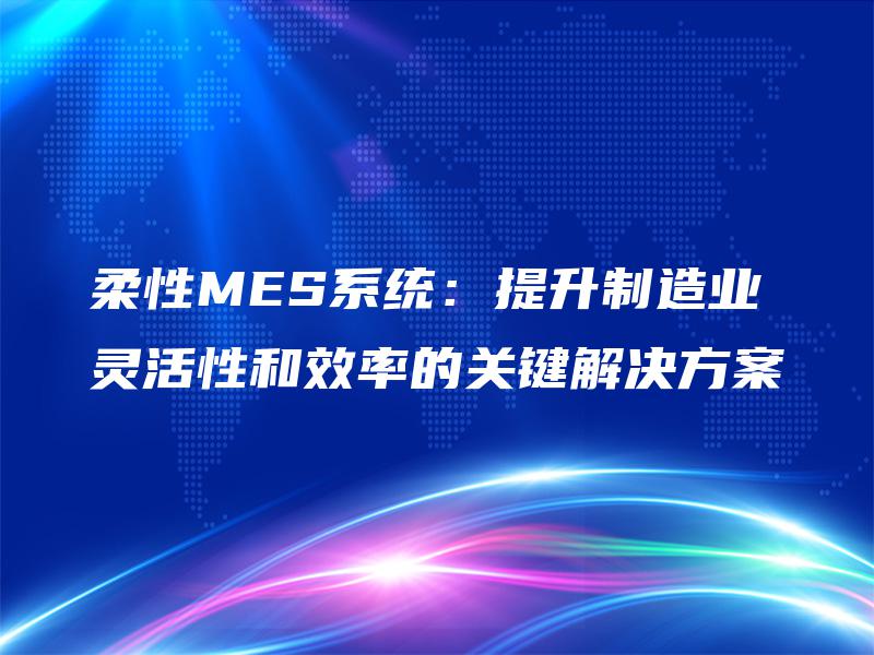 柔性MES系统:提升制造业灵活性和效率的关键解决方案 柔性MES系统:提升制造业灵活性和效率的关键解决方案