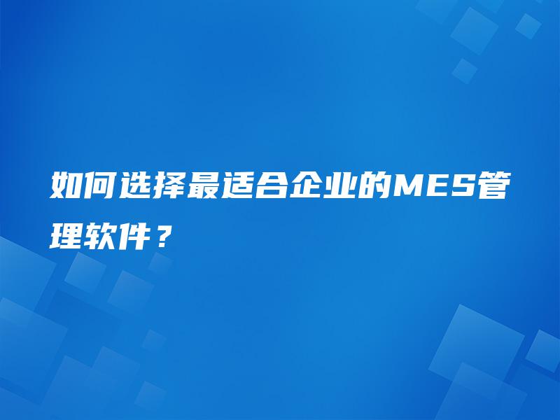 如何选择最适合企业的MES管理软件？
