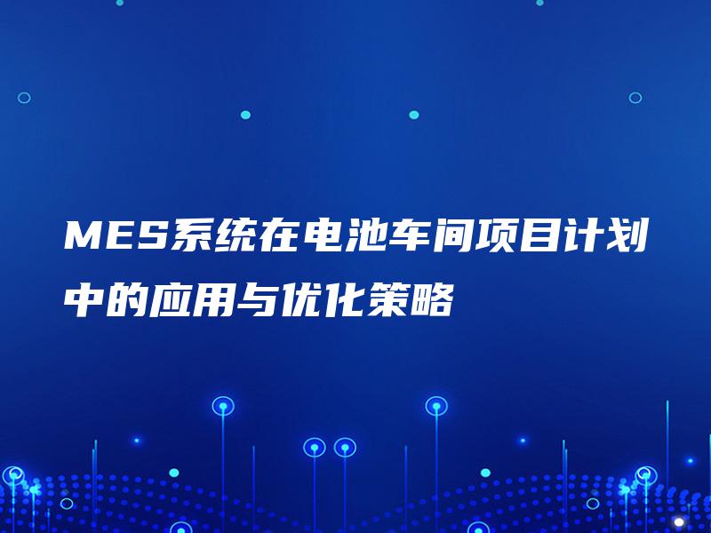 MES系统在电池车间项目计划中的应用与优化策略