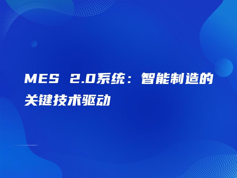 MES 2.0系统:智能制造的关键技术驱动 MES 2.0系统:智能制造的关键技术驱动