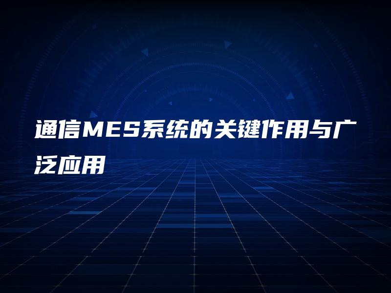通信MES系统的关键作用与广泛应用 通信MES系统的关键作用与广泛应用