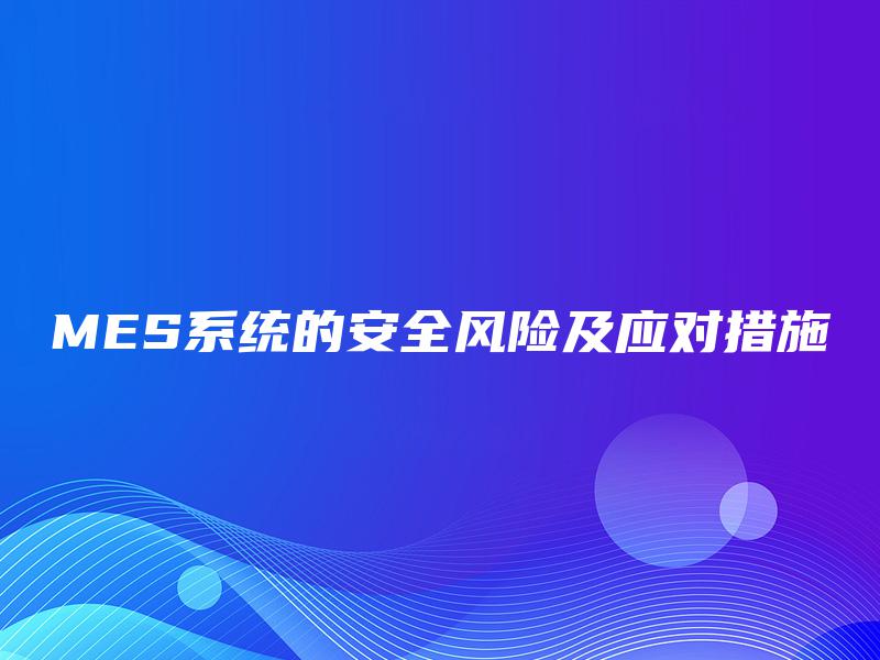 MES系统的安全风险及应对措施 MES系统的安全风险及应对措施